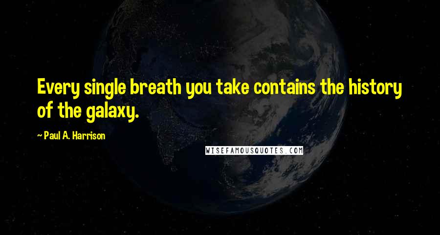 Paul A. Harrison Quotes: Every single breath you take contains the history of the galaxy.