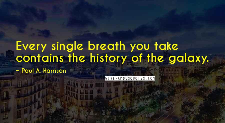 Paul A. Harrison Quotes: Every single breath you take contains the history of the galaxy.