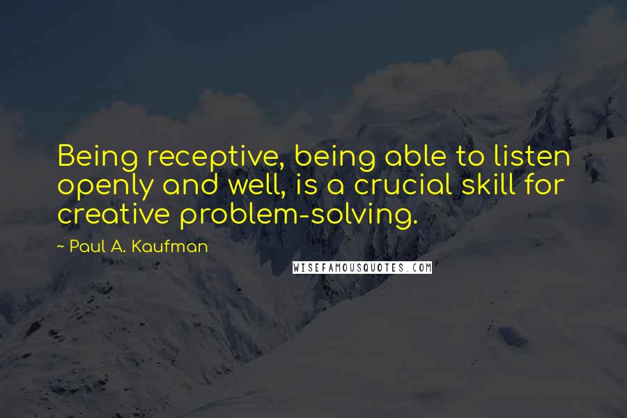 Paul A. Kaufman Quotes: Being receptive, being able to listen openly and well, is a crucial skill for creative problem-solving.