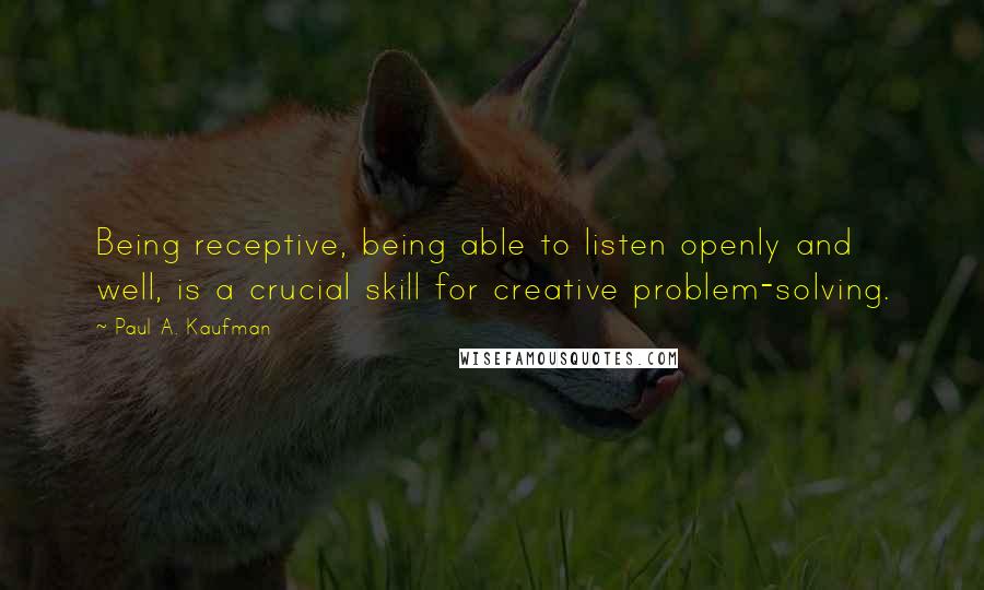 Paul A. Kaufman Quotes: Being receptive, being able to listen openly and well, is a crucial skill for creative problem-solving.