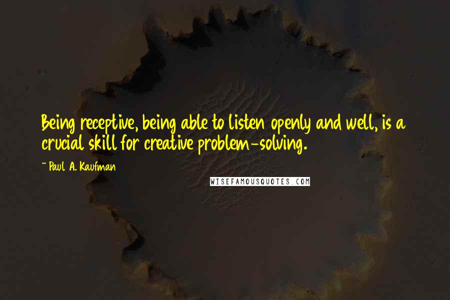 Paul A. Kaufman Quotes: Being receptive, being able to listen openly and well, is a crucial skill for creative problem-solving.