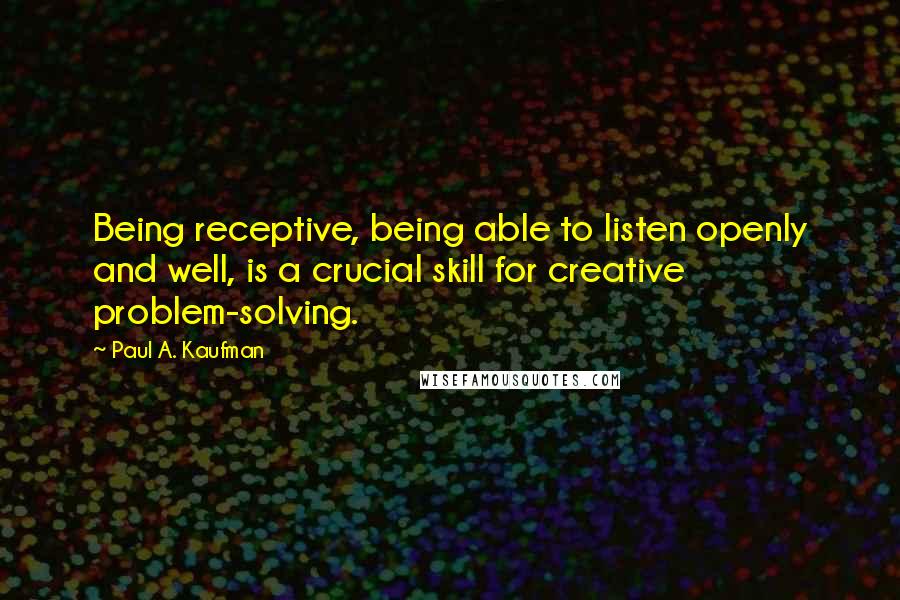 Paul A. Kaufman Quotes: Being receptive, being able to listen openly and well, is a crucial skill for creative problem-solving.