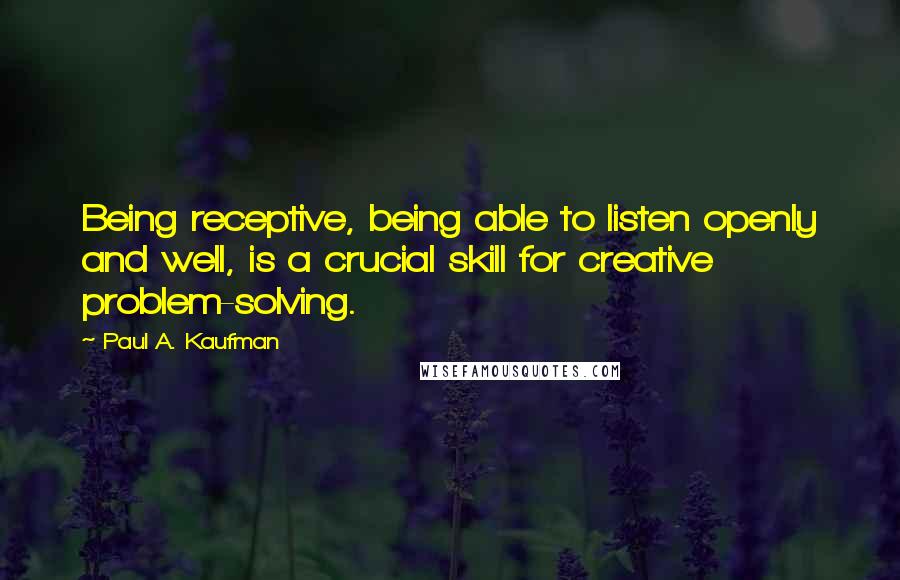 Paul A. Kaufman Quotes: Being receptive, being able to listen openly and well, is a crucial skill for creative problem-solving.