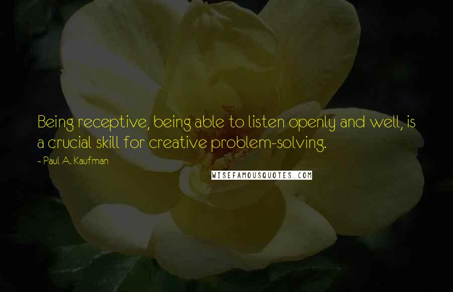 Paul A. Kaufman Quotes: Being receptive, being able to listen openly and well, is a crucial skill for creative problem-solving.