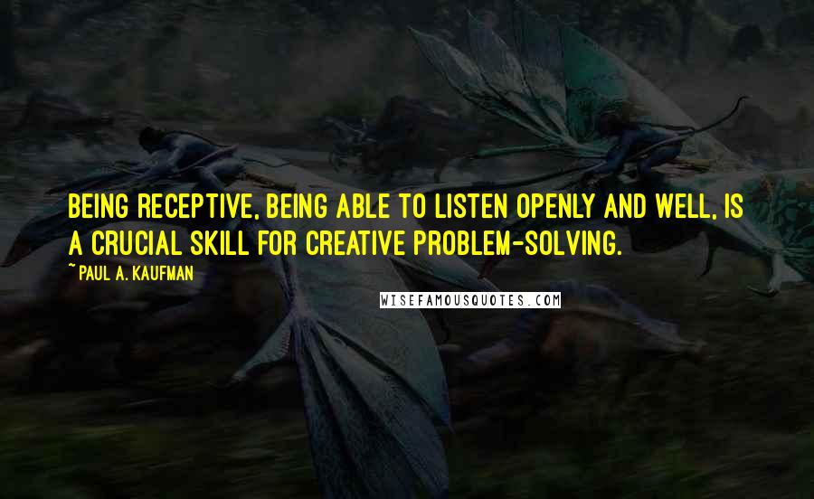 Paul A. Kaufman Quotes: Being receptive, being able to listen openly and well, is a crucial skill for creative problem-solving.