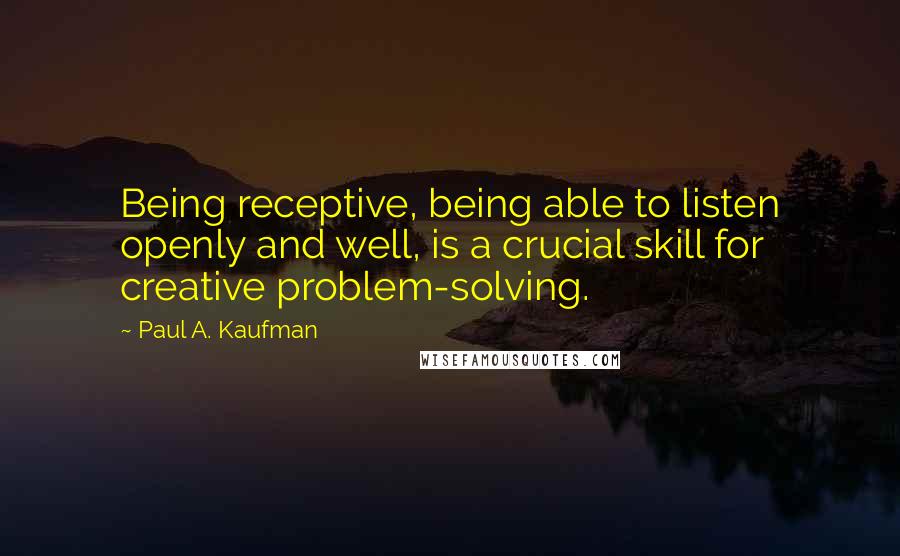 Paul A. Kaufman Quotes: Being receptive, being able to listen openly and well, is a crucial skill for creative problem-solving.