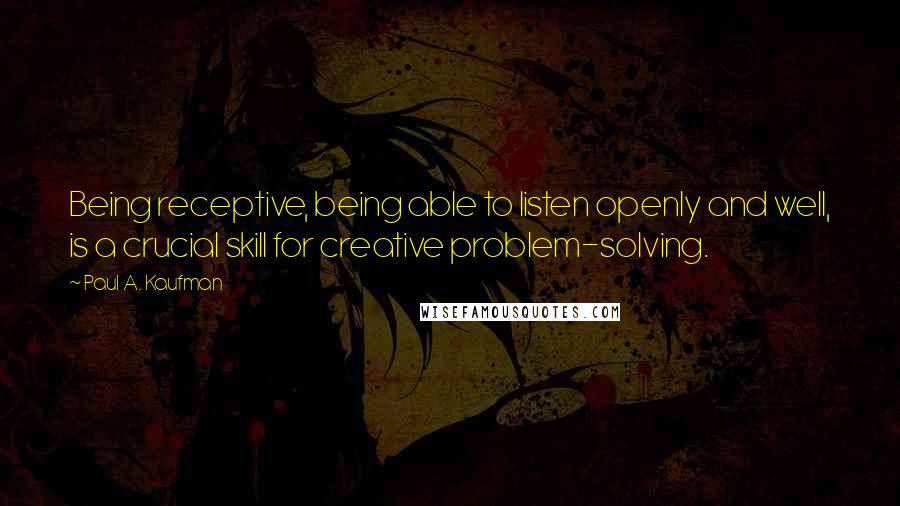 Paul A. Kaufman Quotes: Being receptive, being able to listen openly and well, is a crucial skill for creative problem-solving.