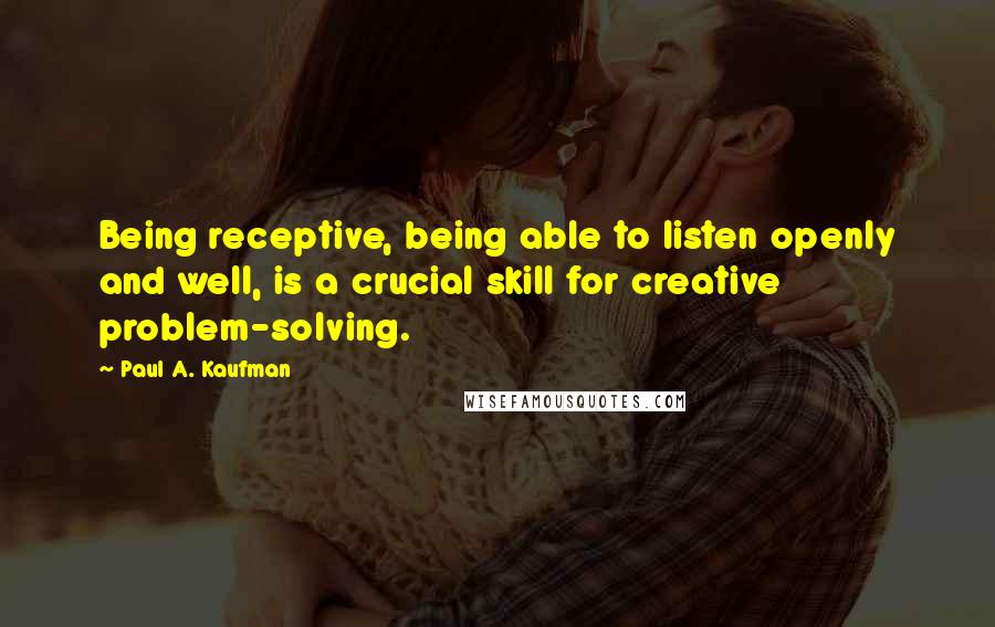 Paul A. Kaufman Quotes: Being receptive, being able to listen openly and well, is a crucial skill for creative problem-solving.