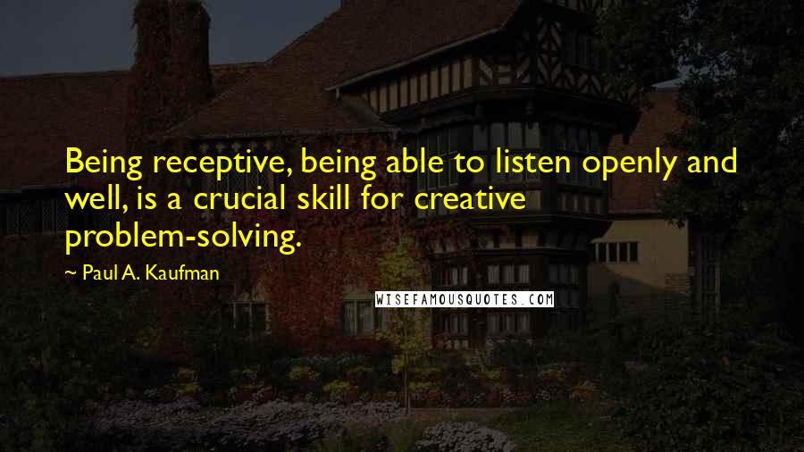 Paul A. Kaufman Quotes: Being receptive, being able to listen openly and well, is a crucial skill for creative problem-solving.