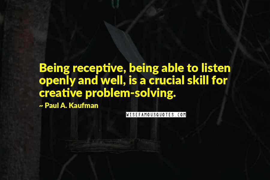 Paul A. Kaufman Quotes: Being receptive, being able to listen openly and well, is a crucial skill for creative problem-solving.