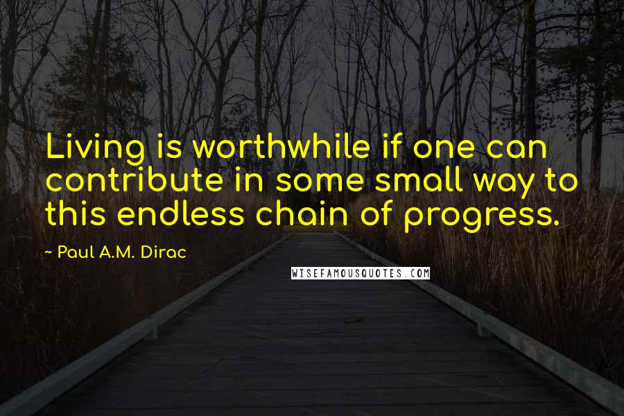 Paul A.M. Dirac Quotes: Living is worthwhile if one can contribute in some small way to this endless chain of progress.