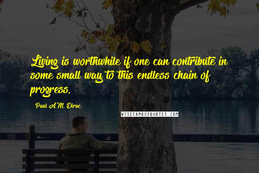 Paul A.M. Dirac Quotes: Living is worthwhile if one can contribute in some small way to this endless chain of progress.