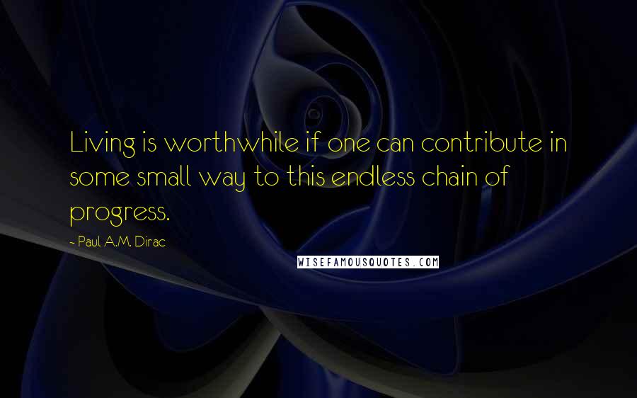 Paul A.M. Dirac Quotes: Living is worthwhile if one can contribute in some small way to this endless chain of progress.