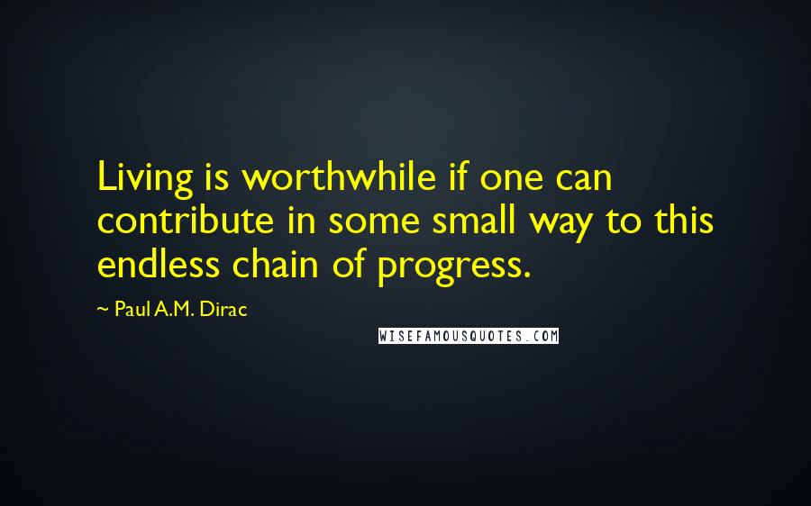 Paul A.M. Dirac Quotes: Living is worthwhile if one can contribute in some small way to this endless chain of progress.