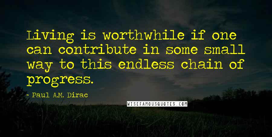 Paul A.M. Dirac Quotes: Living is worthwhile if one can contribute in some small way to this endless chain of progress.