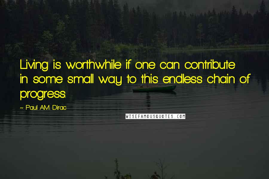 Paul A.M. Dirac Quotes: Living is worthwhile if one can contribute in some small way to this endless chain of progress.