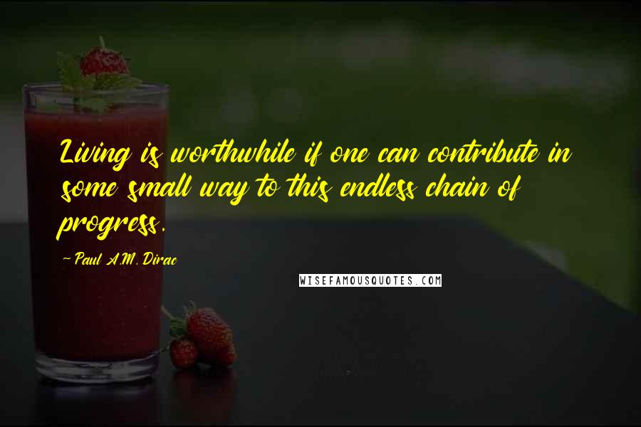 Paul A.M. Dirac Quotes: Living is worthwhile if one can contribute in some small way to this endless chain of progress.