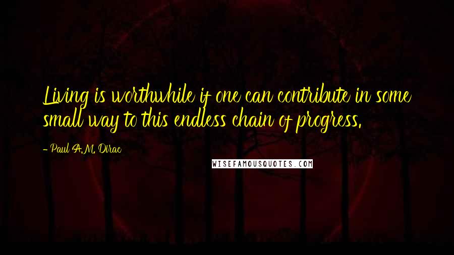 Paul A.M. Dirac Quotes: Living is worthwhile if one can contribute in some small way to this endless chain of progress.