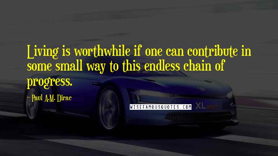 Paul A.M. Dirac Quotes: Living is worthwhile if one can contribute in some small way to this endless chain of progress.