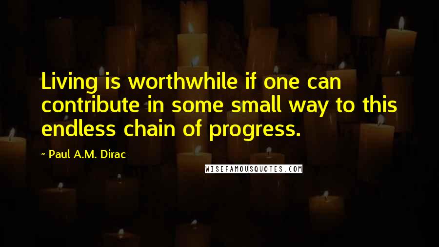 Paul A.M. Dirac Quotes: Living is worthwhile if one can contribute in some small way to this endless chain of progress.