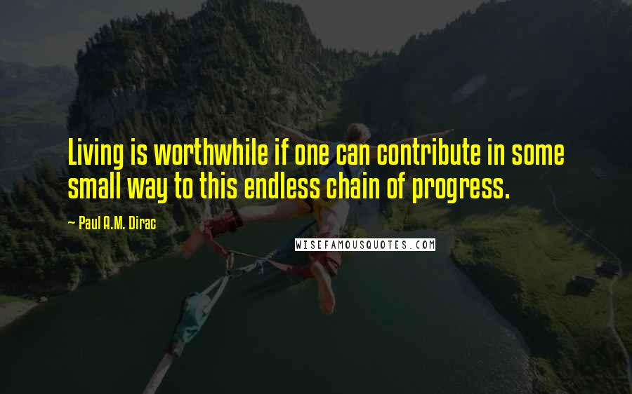 Paul A.M. Dirac Quotes: Living is worthwhile if one can contribute in some small way to this endless chain of progress.