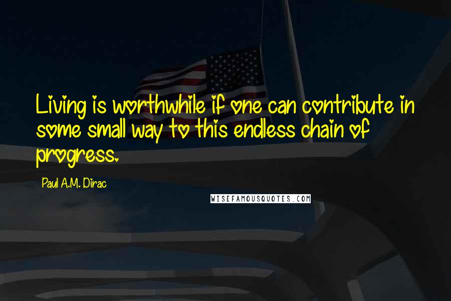 Paul A.M. Dirac Quotes: Living is worthwhile if one can contribute in some small way to this endless chain of progress.