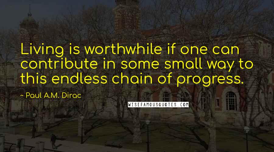 Paul A.M. Dirac Quotes: Living is worthwhile if one can contribute in some small way to this endless chain of progress.