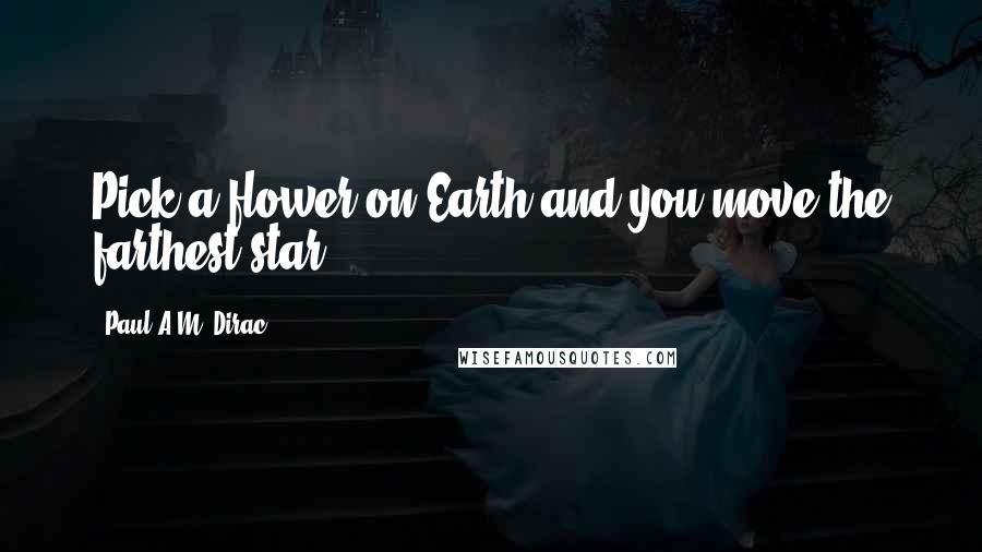 Paul A.M. Dirac Quotes: Pick a flower on Earth and you move the farthest star.