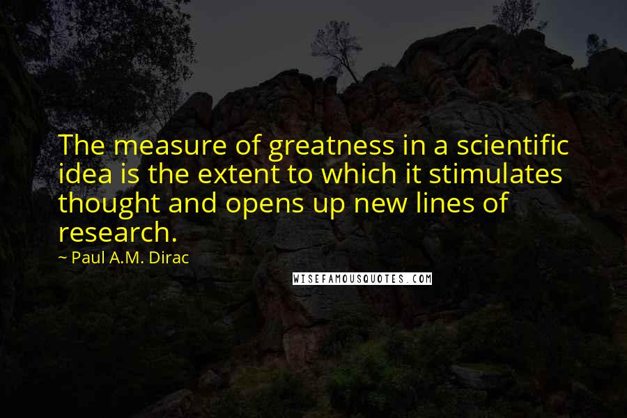 Paul A.M. Dirac Quotes: The measure of greatness in a scientific idea is the extent to which it stimulates thought and opens up new lines of research.