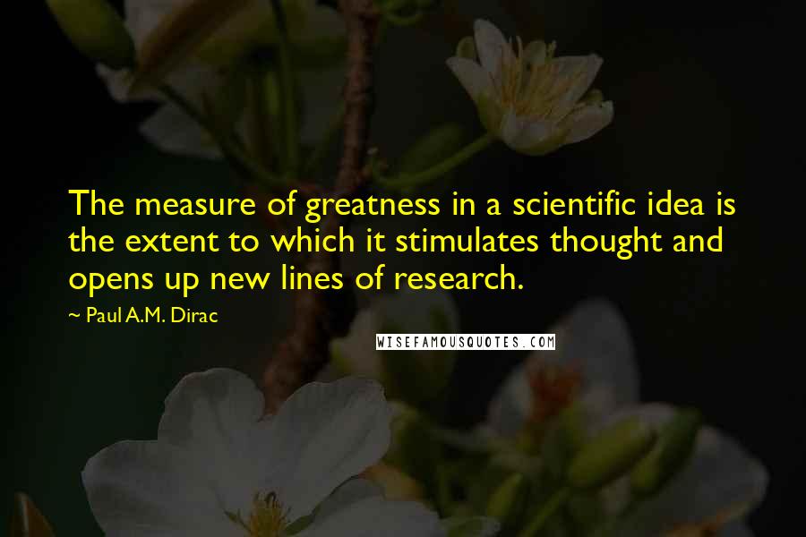 Paul A.M. Dirac Quotes: The measure of greatness in a scientific idea is the extent to which it stimulates thought and opens up new lines of research.