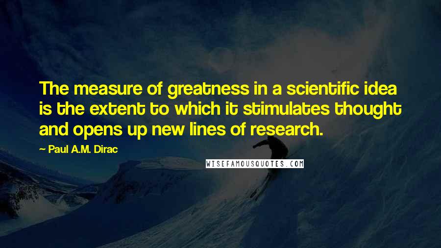Paul A.M. Dirac Quotes: The measure of greatness in a scientific idea is the extent to which it stimulates thought and opens up new lines of research.