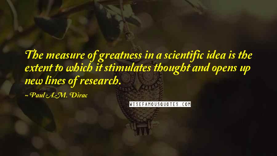 Paul A.M. Dirac Quotes: The measure of greatness in a scientific idea is the extent to which it stimulates thought and opens up new lines of research.