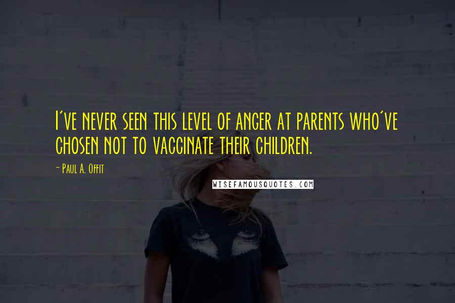 Paul A. Offit Quotes: I've never seen this level of anger at parents who've chosen not to vaccinate their children.