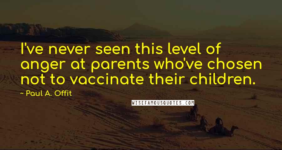 Paul A. Offit Quotes: I've never seen this level of anger at parents who've chosen not to vaccinate their children.