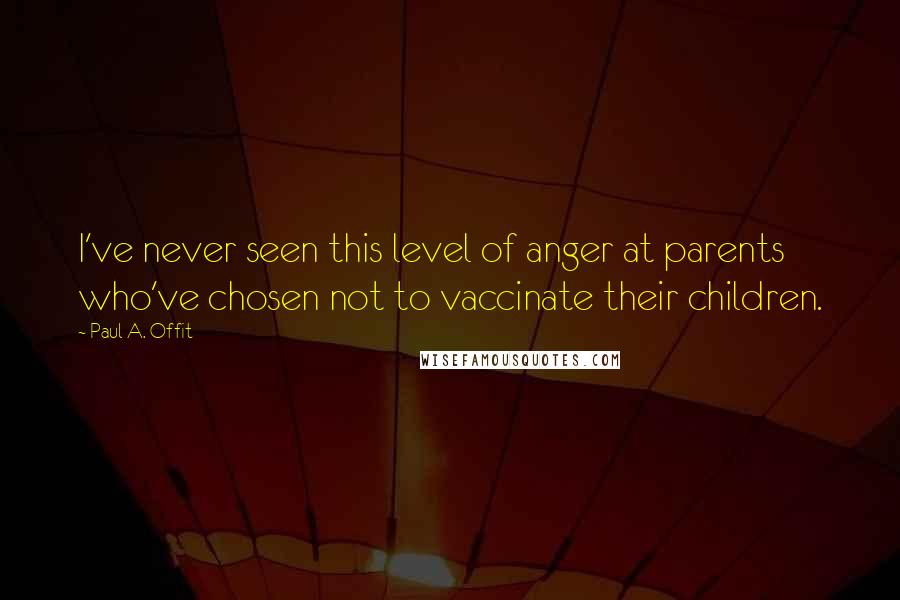 Paul A. Offit Quotes: I've never seen this level of anger at parents who've chosen not to vaccinate their children.