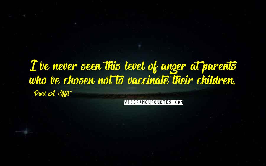 Paul A. Offit Quotes: I've never seen this level of anger at parents who've chosen not to vaccinate their children.