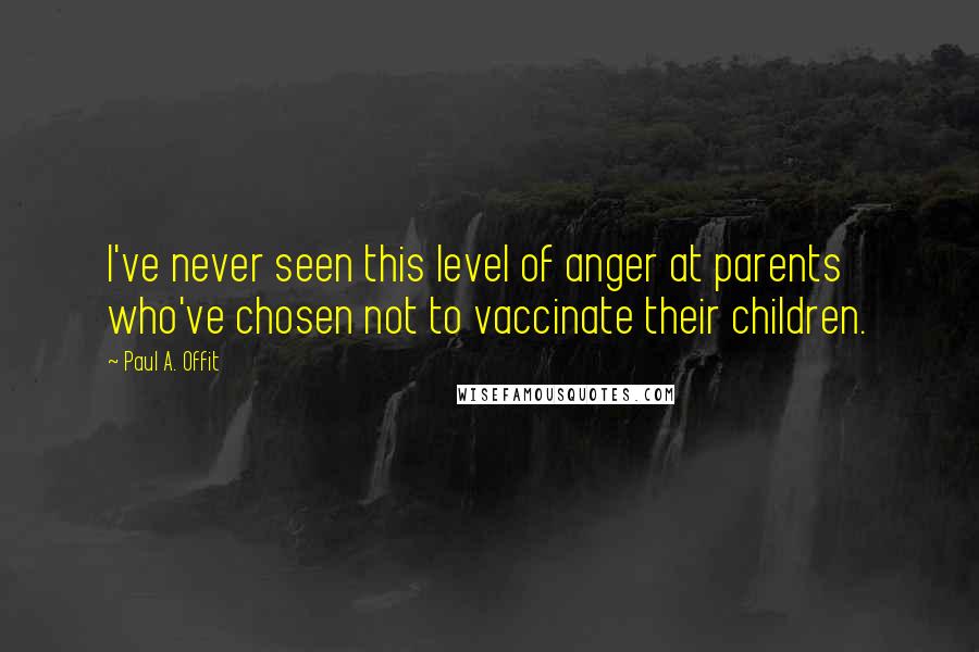 Paul A. Offit Quotes: I've never seen this level of anger at parents who've chosen not to vaccinate their children.