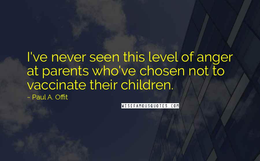 Paul A. Offit Quotes: I've never seen this level of anger at parents who've chosen not to vaccinate their children.