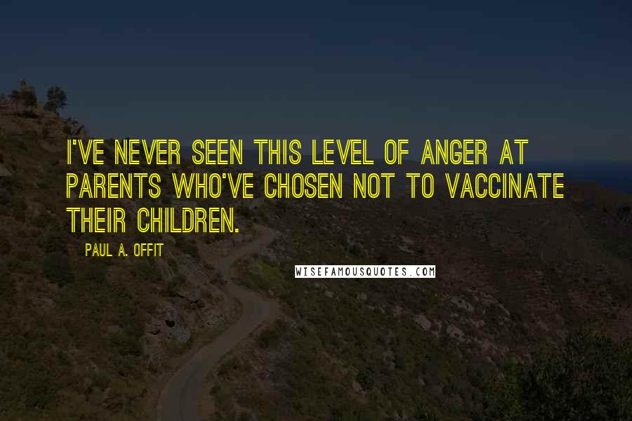 Paul A. Offit Quotes: I've never seen this level of anger at parents who've chosen not to vaccinate their children.