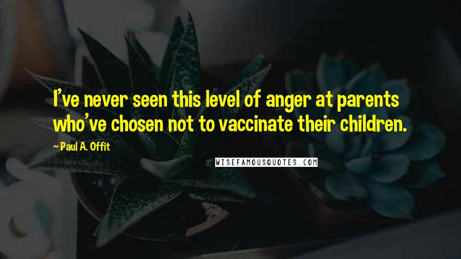 Paul A. Offit Quotes: I've never seen this level of anger at parents who've chosen not to vaccinate their children.