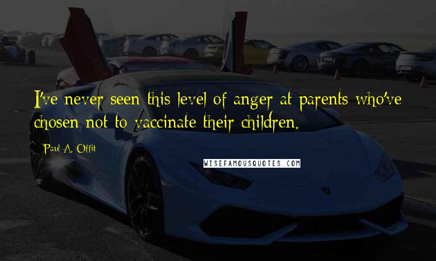 Paul A. Offit Quotes: I've never seen this level of anger at parents who've chosen not to vaccinate their children.