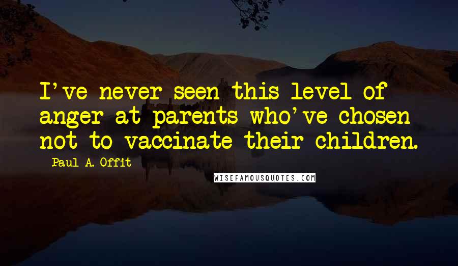 Paul A. Offit Quotes: I've never seen this level of anger at parents who've chosen not to vaccinate their children.