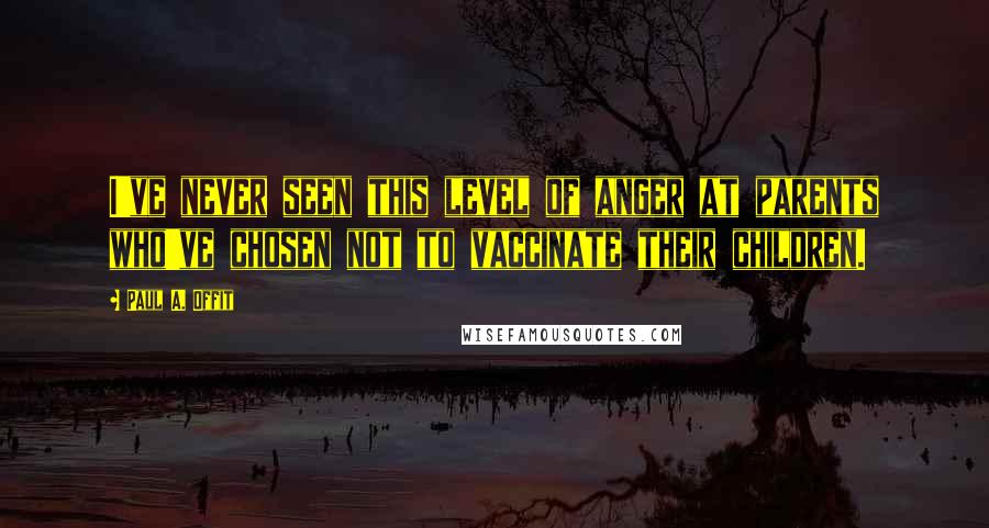 Paul A. Offit Quotes: I've never seen this level of anger at parents who've chosen not to vaccinate their children.