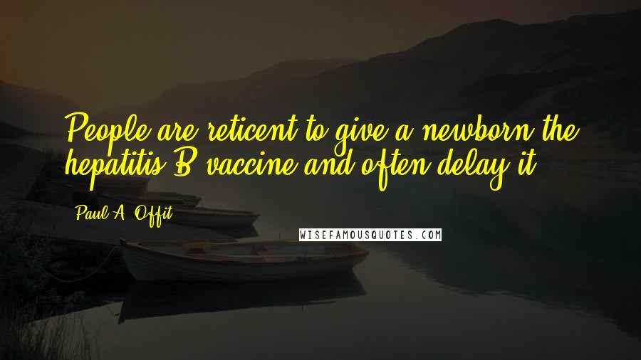 Paul A. Offit Quotes: People are reticent to give a newborn the hepatitis B vaccine and often delay it.