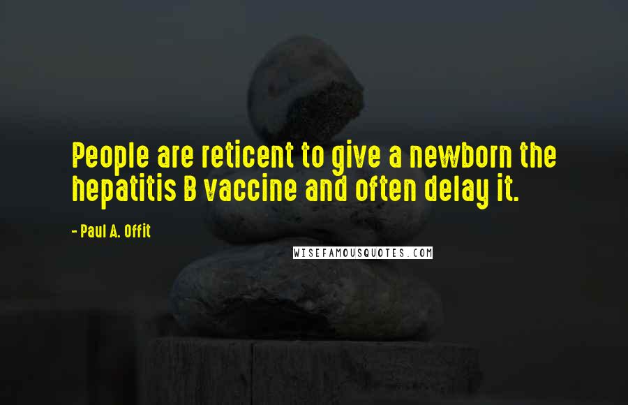 Paul A. Offit Quotes: People are reticent to give a newborn the hepatitis B vaccine and often delay it.