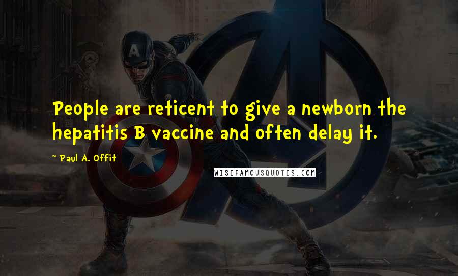 Paul A. Offit Quotes: People are reticent to give a newborn the hepatitis B vaccine and often delay it.