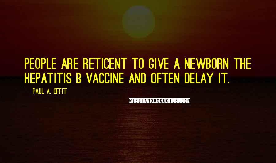 Paul A. Offit Quotes: People are reticent to give a newborn the hepatitis B vaccine and often delay it.