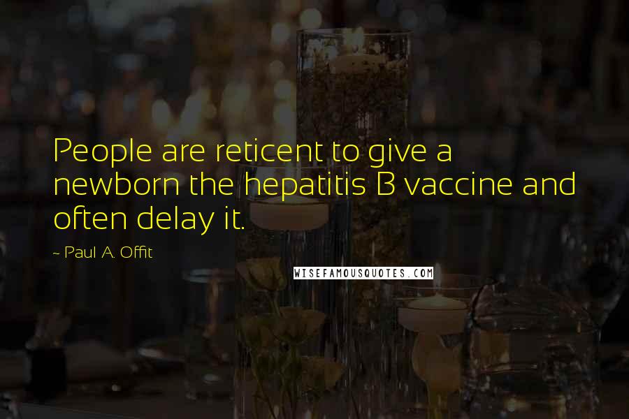 Paul A. Offit Quotes: People are reticent to give a newborn the hepatitis B vaccine and often delay it.