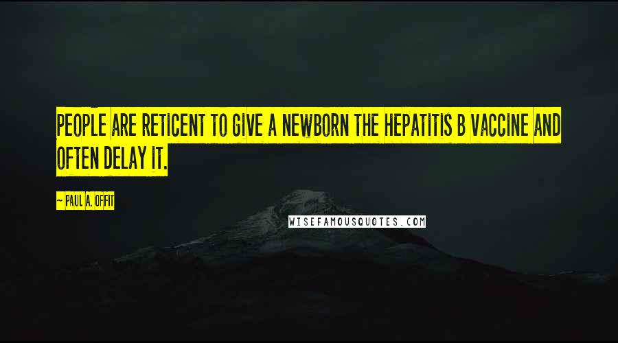 Paul A. Offit Quotes: People are reticent to give a newborn the hepatitis B vaccine and often delay it.
