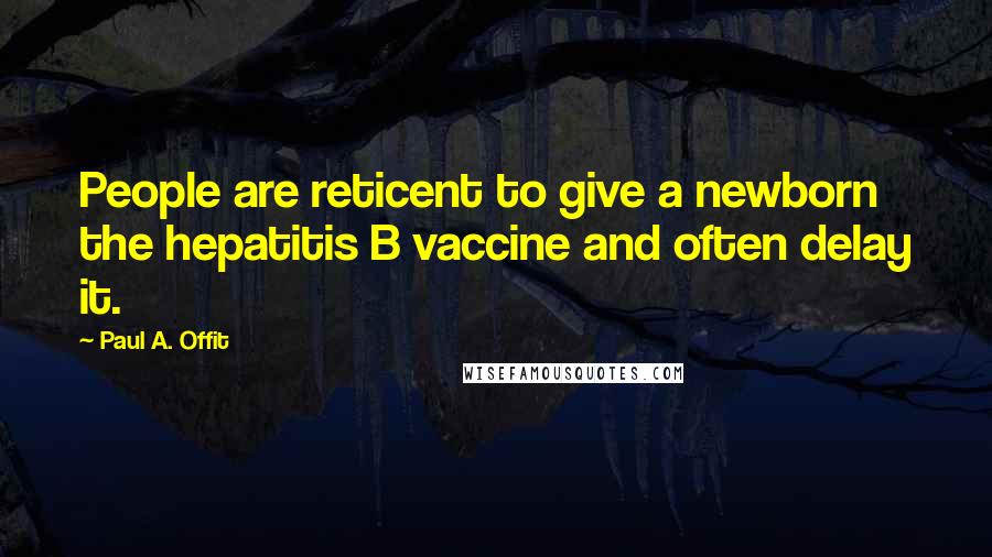 Paul A. Offit Quotes: People are reticent to give a newborn the hepatitis B vaccine and often delay it.